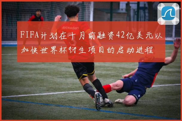 FIFA计划在十月前融资42亿美元以加快世界杯衍生项目的启动进程