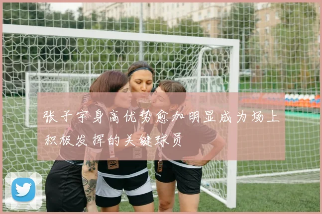 张子宇身高优势愈加明显成为场上积极发挥的关键球员