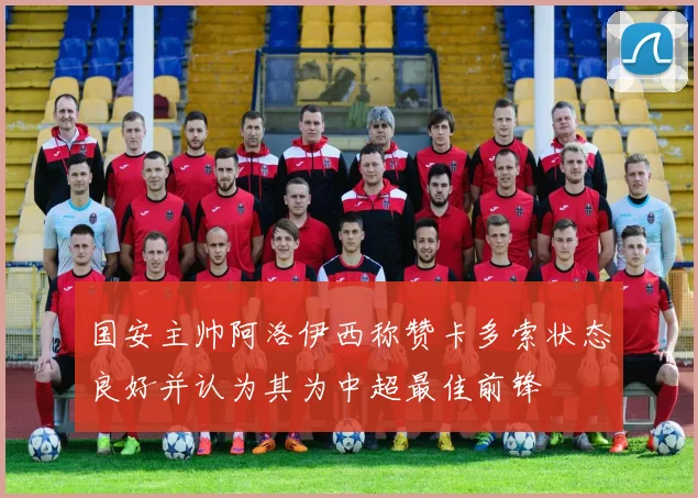 国安主帅阿洛伊西称赞卡多索状态良好并认为其为中超最佳前锋