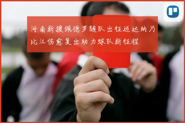 河南新援佩德罗随队出征迈达纳乃比江伤愈复出助力球队新征程
