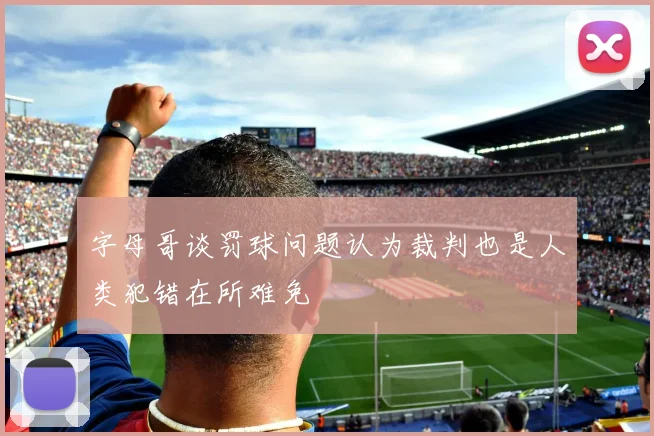 字母哥谈罚球问题认为裁判也是人类犯错在所难免