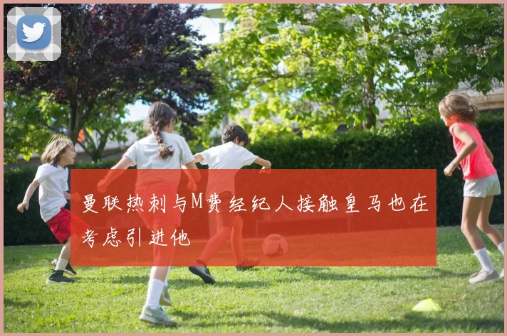 曼联热刺与M费经纪人接触皇马也在考虑引进他