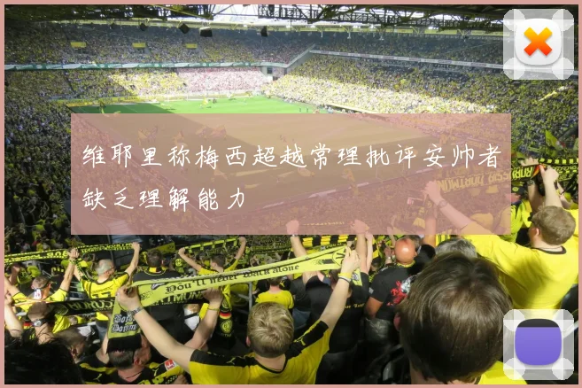 维耶里称梅西超越常理批评安帅者缺乏理解能力