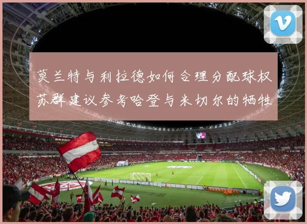 莫兰特与利拉德如何合理分配球权苏群建议参考哈登与米切尔的牺牲精神