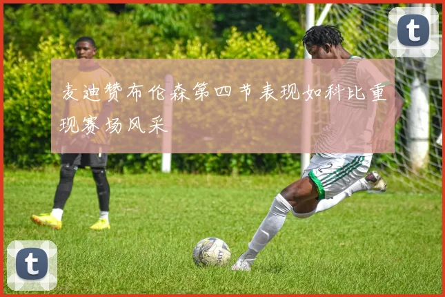麦迪赞布伦森第四节表现如科比重现赛场风采