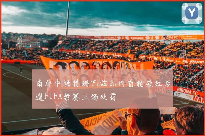 南非中场特姆巴兹瓦内首轮染红后遭FIFA禁赛三场处罚