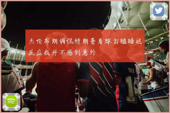 杰伦布朗调侃特朗普看球打瞌睡这反应我并不感到意外
