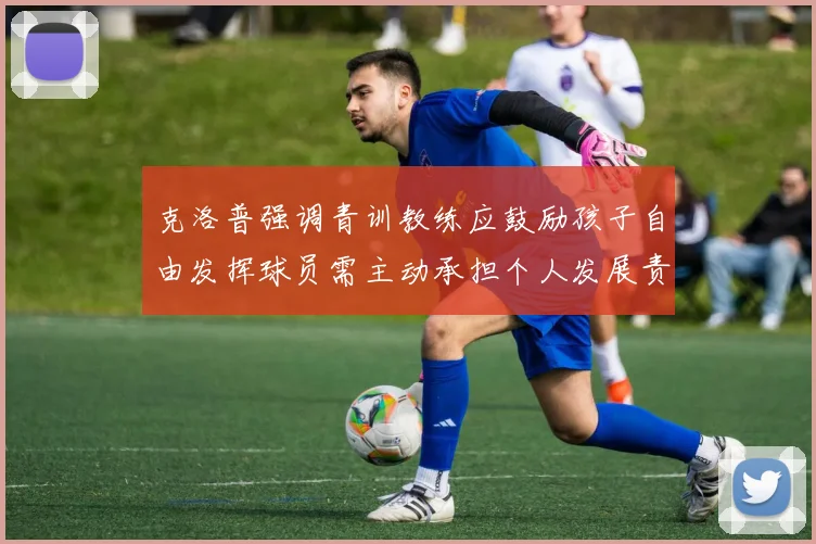 克洛普强调青训教练应鼓励孩子自由发挥球员需主动承担个人发展责任