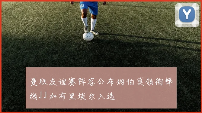 曼联友谊赛阵容公布姆伯莫领衔锋线JJ加布里埃尔入选