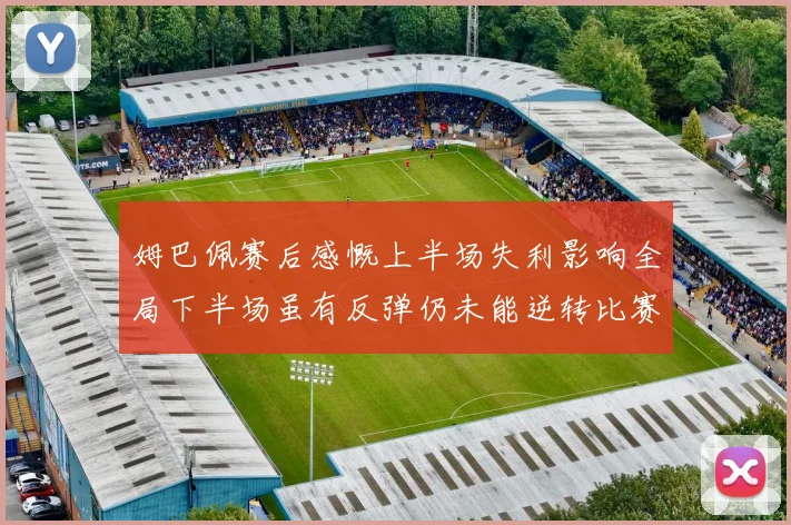 姆巴佩赛后感慨上半场失利影响全局下半场虽有反弹仍未能逆转比赛结果