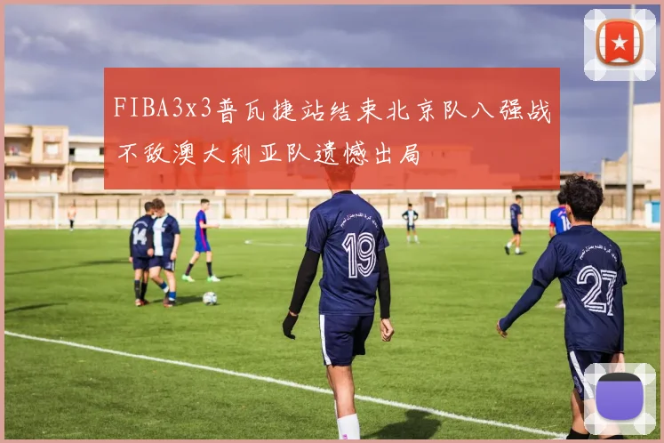 FIBA3x3普瓦捷站结束北京队八强战不敌澳大利亚队遗憾出局