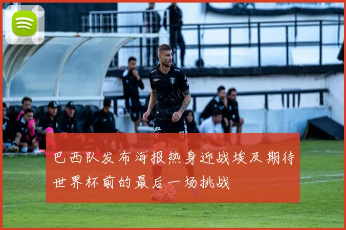 巴西队发布海报热身迎战埃及期待世界杯前的最后一场挑战