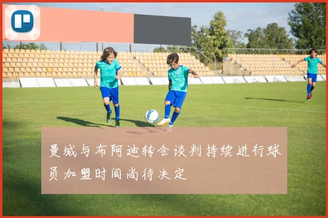 曼城与布阿迪转会谈判持续进行球员加盟时间尚待决定